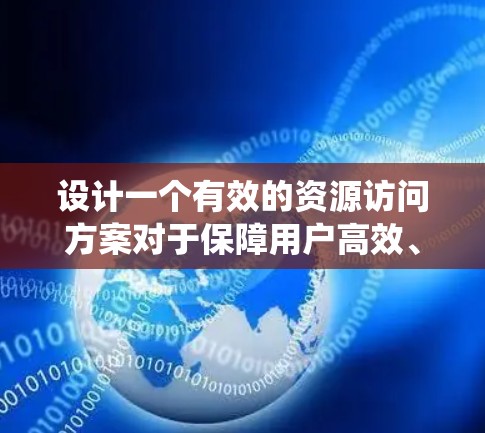 设计一个有效的资源访问方案对于保障用户高效、安全地使用资源至关重要。以下是一个系统化的步骤指南，涵盖资源访问方案的设计、实施和维护