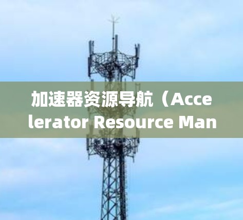 加速器资源导航（Accelerator Resource Manager）是一个用于管理加速器软件资源的工具，帮助用户高效地管理系统资源。以下是对该工具的详细总结