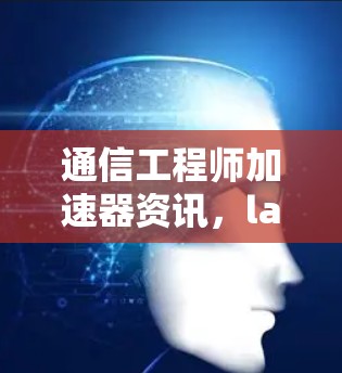 通信工程师加速器资讯，latest发展与应用解析