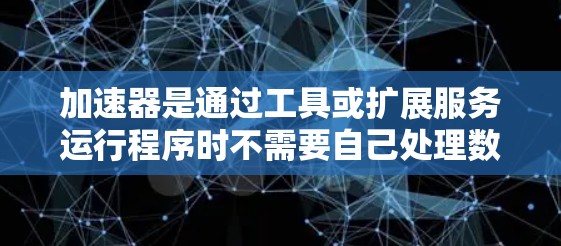 加速器是通过工具或扩展服务运行程序时不需要自己处理数据的解决方案，旨在减轻服务器负担并提高效率。以下是对加速器的详细分析和使用指南，帮助您更好地理解和应用加速器