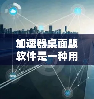 加速器桌面版软件是一种用于提高电脑性能的工具,尤其适合在桌面应用中使用。以下是对加速器桌面版软件的详细指南,涵盖安装、使用以及优化技巧 加速器桌面版软件是一种用于提高电脑性能的工具,尤其适合在桌面应用中使用。以下是对加速器桌面版软件的详细指南,涵盖安装、使用以及优化技巧