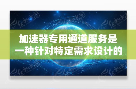 加速器专用通道服务是一种针对特定需求设计的网络加速工具,旨在提升网络性能和速度。以下是关于该服务的详细分析和总结 加速器专用通道服务是一种针对特定需求设计的网络加速工具,旨在提升网络性能和速度。以下是关于该服务的详细分析和总结