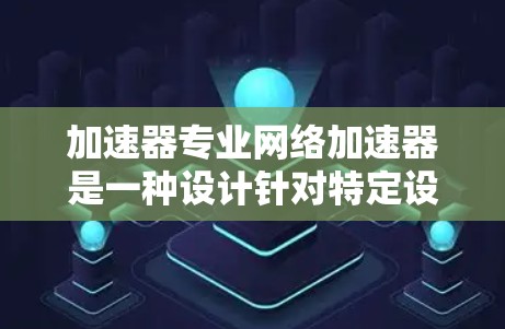 加速器专业网络加速器是一种设计针对特定设备或需求的网络加速工具，旨在提供更高效的网络连接体验。以下是对该主题的分步解释