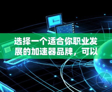 选择一个适合你职业发展的加速器品牌，可以按照以下步骤进行