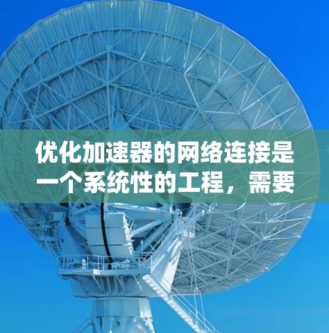 优化加速器的网络连接是一个系统性的工程,需要全面考虑多个方面。以下是优化加速器网络连接的步骤指南