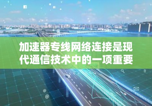 加速器专线网络连接是现代通信技术中的一项重要组成部分,它通过高速的数据传输和高效的数据处理,显著提升了数据传输的速度和质量。以下是一些与加速器专线网络连接相关的详细信息