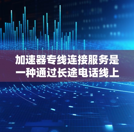 加速器专线连接服务是一种通过长途电话线上传输数据加速器设备的工具，旨在简化用户的数据加速需求。以下是该服务的详细分析