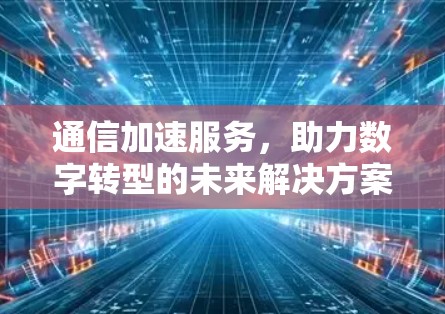 通信加速服务,助力数字转型的未来解决方案