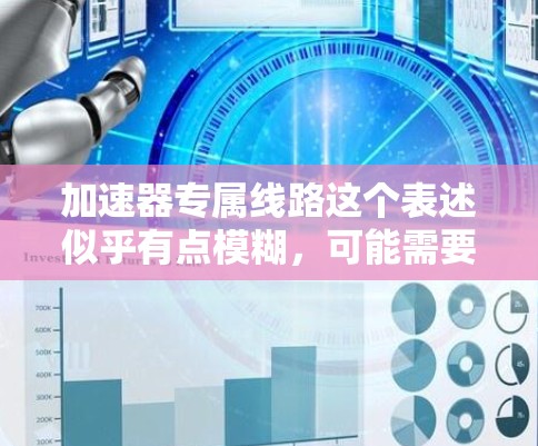 加速器专属线路这个表述似乎有点模糊,可能需要具体上下文来理解。以下是一些可能的解释 加速器专属线路这个表述似乎有点模糊,可能需要具体上下文来理解。以下是一些可能的解释