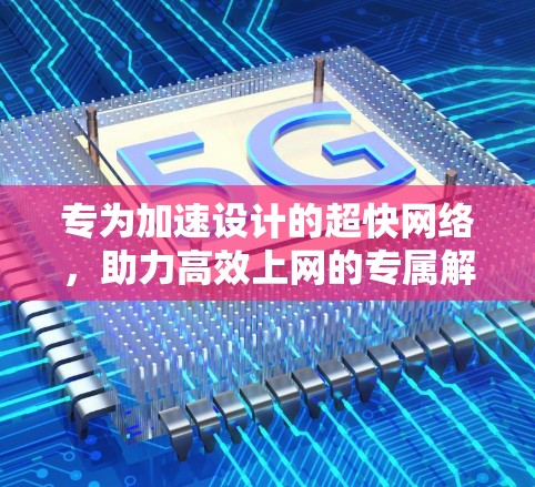 专为加速设计的超快网络,助力高效上网的专属解决方案