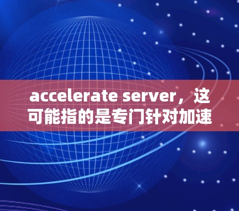 accelerate server,这可能指的是专门针对加速器的服务器,用于加速游戏或游戏加速器的性能。以下是一个关于加速器专用服务器的详细说明