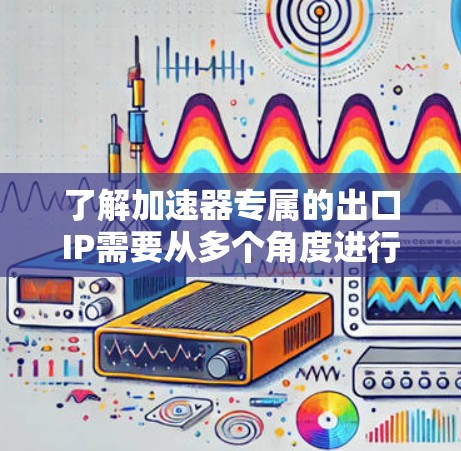 了解加速器专属的出口IP需要从多个角度进行深入研究，以确保知识产权的合法和有效保护。以下是分步骤的总结