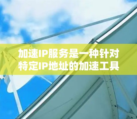 加速IP服务是一种针对特定IP地址的加速工具,旨在通过优化网站加载速度,提升网站用户体验。以下是对加速IP服务的详细探索