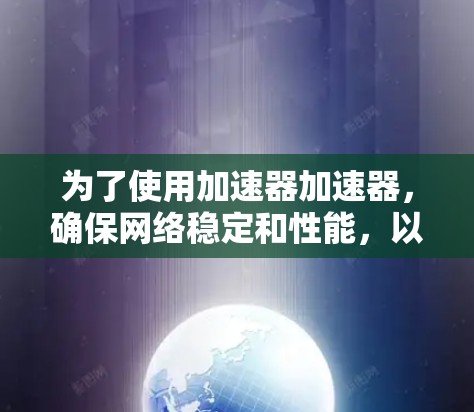 为了使用加速器加速器,确保网络稳定和性能,以下是一些关键步骤和注意事项