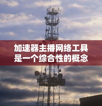 加速器主播网络工具是一个综合性的概念，涵盖了多种用于直播制作和传播的网络工具。以下是对该概念的详细分析