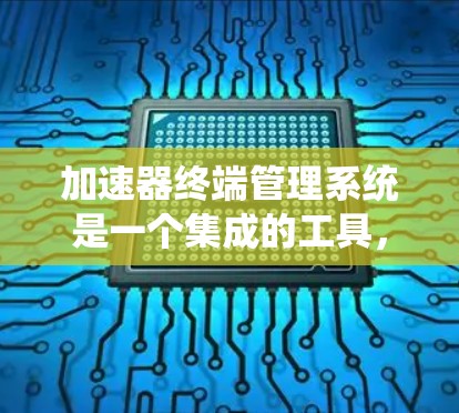 加速器终端管理系统是一个集成的工具,旨在管理多个终端设备的加速器,确保在不同操作系统和平台上都能正常工作。以下是该工具的主要功能和特点