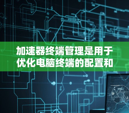 加速器终端管理是用于优化电脑终端的配置和管理,帮助用户更高效地使用加速器。以下是加速器终端管理的主要方面 加速器终端管理是用于优化电脑终端的配置和管理,帮助用户更高效地使用加速器。以下是加速器终端管理的主要方面
