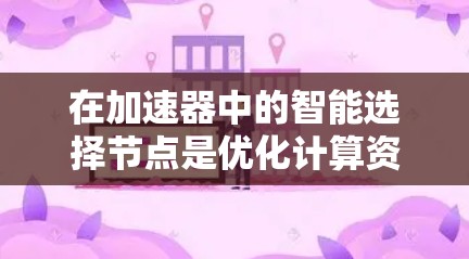 在加速器中的智能选择节点是优化计算资源分配的重要技术，旨在提高整体性能。以下是逐步的解释和答案