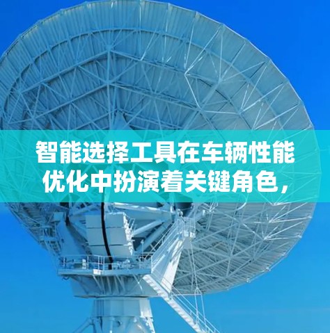 智能选择工具在车辆性能优化中扮演着关键角色,通过分析车辆的多种参数,自动推荐最优的配置。以下是该概念的详细分析