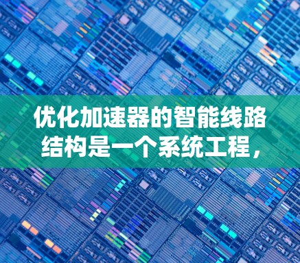 优化加速器的智能线路结构是一个系统工程,涉及多个步骤和因素的综合考量。以下是一个有条理的优化指南