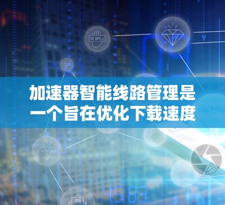 加速器智能线路管理是一个旨在优化下载速度和提供稳定连接的工具。它通过分析网络环境,自动调整加速器的连接策略,确保下载过程高效、稳定。以下是关于智能线路管理的一些关键点