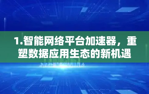 1.智能网络平台加速器,重塑数据应用生态的新机遇