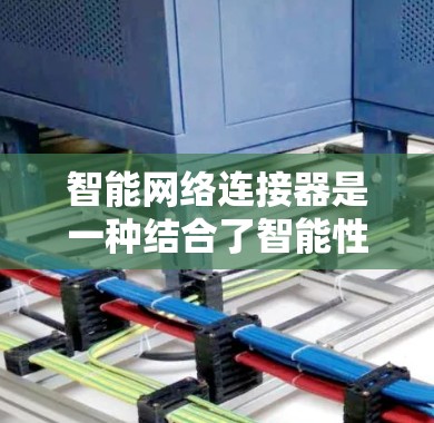 智能网络连接器是一种结合了智能性、优化性和实时监控的网络连接工具，旨在通过实时数据监控和智能调整，提升数据传输速度和网络连接效率。以下是其详细介绍