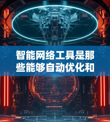 智能网络工具是那些能够自动优化和管理网络连接的工具,旨在提高用户体验并减少手动操作。以下是关于智能网络工具的详细介绍