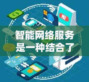 智能网络服务是一种结合了网络加速技术和人工智能的系统，旨在优化网络使用体验。以下是对智能网络服务的详细解析