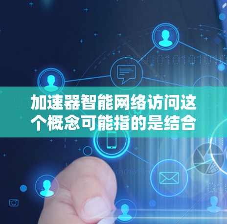 加速器智能网络访问这个概念可能指的是结合了加速和智能网络访问的工具或服务。以下是一些可能的解释和应用场景