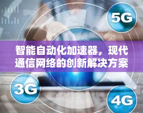 智能自动化加速器,现代通信网络的创新解决方案