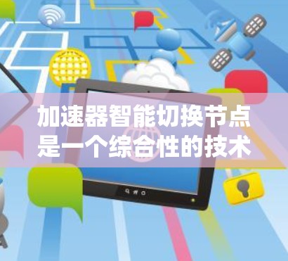 加速器智能切换节点是一个综合性的技术术语，主要应用于机器学习、实时系统和分布式系统等领域。其核心含义是结合智能算法和自动切换机制，通过优化或调整节点的状态或功能，提升整体效率和性能