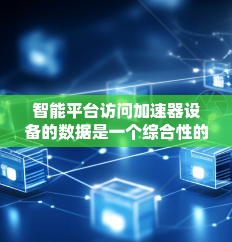 智能平台访问加速器设备的数据是一个综合性的系统，旨在通过多传感器和处理模块，实时获取和分析数据，提供优化和决策支持。在自动驾驶中，这是一个实现高级驾驶功能的重要技术基础。以下是对该技术的详细总结