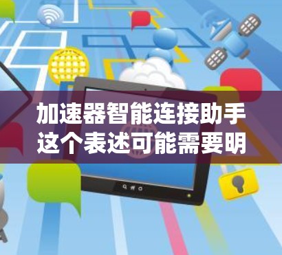 加速器智能连接助手这个表述可能需要明确一些上下文，才能给出准确的解释。不过，我将尝试解释一个可能相关的概念，即智能连接助手或智能连接设备在自动服务系统中的应用