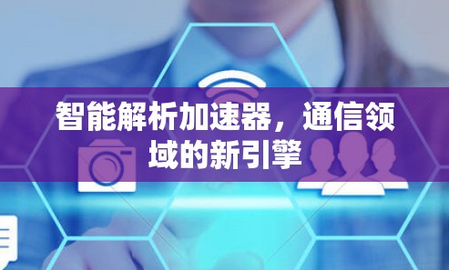 智能解析加速器，通信领域的新引擎