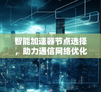 智能加速器节点选择，助力通信网络优化