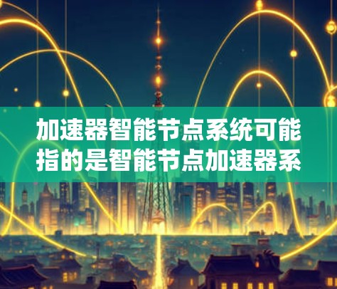 加速器智能节点系统可能指的是智能节点加速器系统，这是一个技术术语，可能在特定领域（如人工智能、自动化技术、工业自动化等）中被广泛使用。以下是一些可能的解释和应用场景