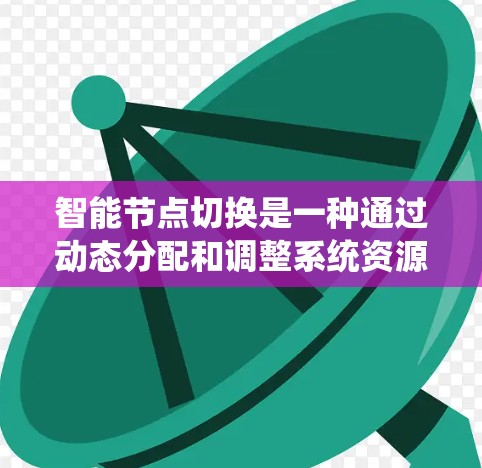 智能节点切换是一种通过动态分配和调整系统资源来优化性能和提高效率的技术,具体包括以下几点 智能节点切换是一种通过动态分配和调整系统资源来优化性能和提高效率的技术,具体包括以下几点