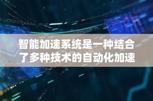 智能加速系统是一种结合了多种技术的自动化加速工具，旨在提升用户运行应用的效率和用户体验。以下是对其工作的详细总结