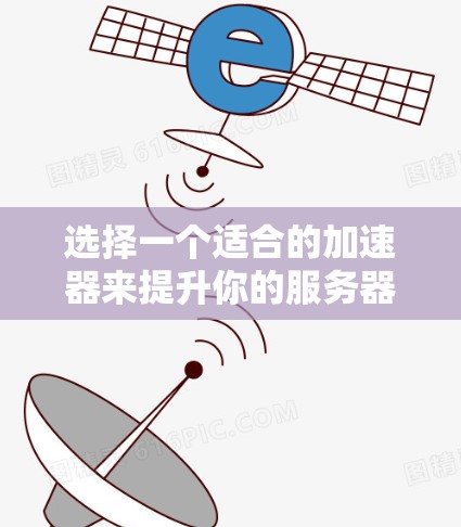 选择一个适合的加速器来提升你的服务器性能是一个需要仔细考虑的过程。以下是一些综合考虑的因素和推荐步骤，帮助你做出明智的选择
