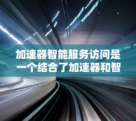 加速器智能服务访问是一个结合了加速器和智能服务访问技术的术语，具体含义如下