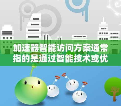 加速器智能访问方案通常指的是通过智能技术或优化方法，提升计算机或网络环境下的访问效率和性能。以下是一个详细且全面的解释