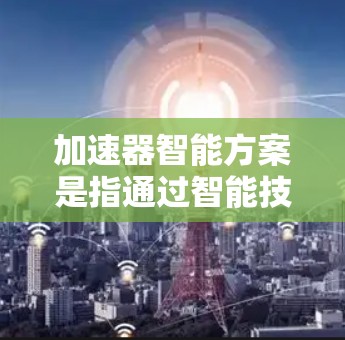 加速器智能方案是指通过智能技术优化汽车加速器的性能和效率,结合实时监控和反馈机制,提升驾驶体验和能源效率。以下是该方案的详细分解 加速器智能方案是指通过智能技术优化汽车加速器的性能和效率,结合实时监控和反馈机制,提升驾驶体验和能源效率。以下是该方案的详细分解