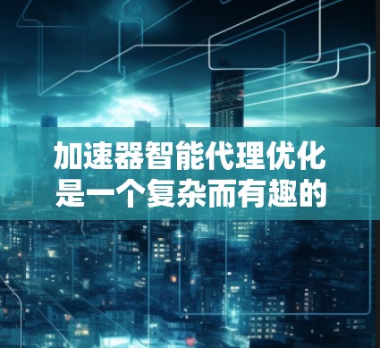 加速器智能代理优化是一个复杂而有趣的技术领域，涉及AI、数据处理和模型优化多个方面。以下是基于上述思考的总结和建议