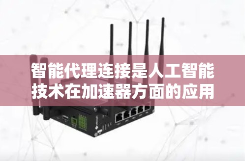 智能代理连接是人工智能技术在加速器方面的应用,旨在通过优化和自动化处理,提高用户体验和效率。以下是对智能代理连接的详细分析