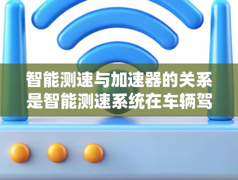 智能测速与加速器的关系是智能测速系统在车辆驾驶过程中实时监测和自动调整速度，以确保安全的驾驶环境。以下是详细的解释