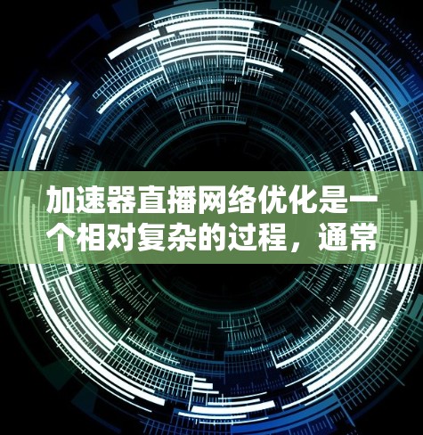 加速器直播网络优化是一个相对复杂的过程，通常涉及多个步骤来提升直播的流畅度和观众体验。以下是一些通用的优化步骤和建议，帮助您优化加速器的直播网络