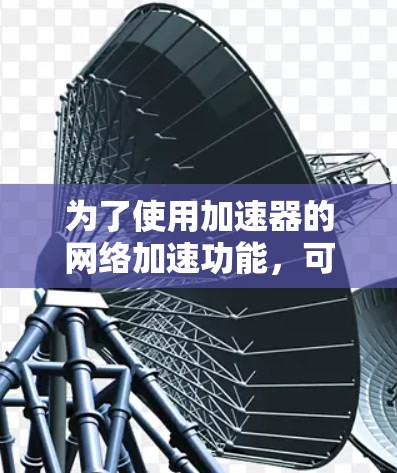 为了使用加速器的网络加速功能，可以按照以下步骤进行
