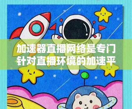 加速器直播网络是专门针对直播环境的加速平台，通过先进的技术和灵活的使用流程，帮助用户更高效地加速视频，提升直播体验。以下是对该概念的详细总结