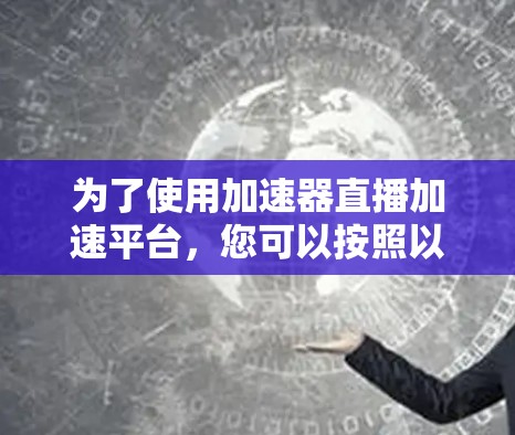 为了使用加速器直播加速平台,您可以按照以下步骤操作 为了使用加速器直播加速平台,您可以按照以下步骤操作